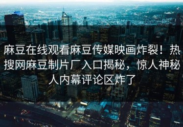 麻豆在线观看麻豆传媒映画炸裂！热搜网麻豆制片厂入口揭秘，惊人神秘人内幕评论区炸了