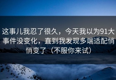 这事儿我忍了很久，今天我以为91大事件没变化，直到我发现多端适配悄悄变了（不服你来试）