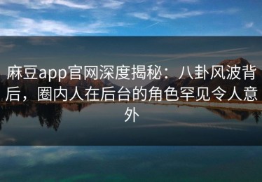 麻豆app官网深度揭秘：八卦风波背后，圈内人在后台的角色罕见令人意外