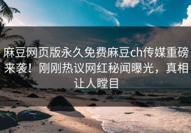 麻豆网页版永久免费麻豆ch传媒重磅来袭！刚刚热议网红秘闻曝光，真相让人瞠目