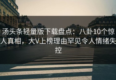 汤头条轻量版下载盘点：八卦10个惊人真相，大V上榜理由罕见令人情绪失控