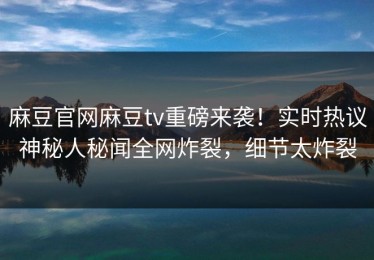 麻豆官网麻豆tv重磅来袭！实时热议神秘人秘闻全网炸裂，细节太炸裂