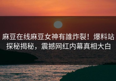 麻豆在线麻豆女神有誰炸裂！爆料站探秘揭秘，震撼网红内幕真相大白