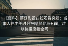 【爆料】蘑菇影视在线观看突发：当事人在中午时分被曝曾参与丑闻，难以抗拒席卷全网