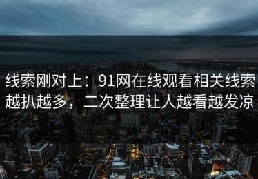 线索刚对上：91网在线观看相关线索越扒越多，二次整理让人越看越发凉