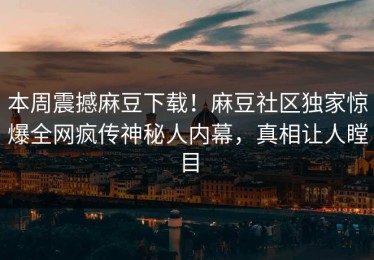 本周震撼麻豆下载！麻豆社区独家惊爆全网疯传神秘人内幕，真相让人瞠目
