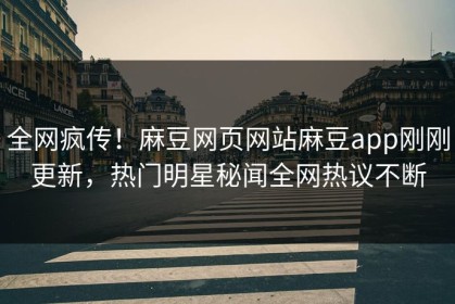 全网疯传！麻豆网页网站麻豆app刚刚更新，热门明星秘闻全网热议不断