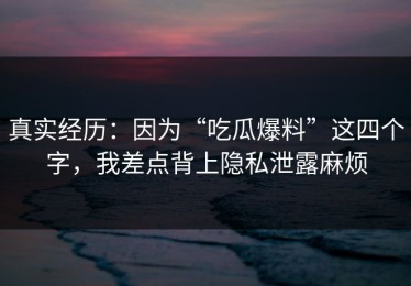 真实经历：因为“吃瓜爆料”这四个字，我差点背上隐私泄露麻烦