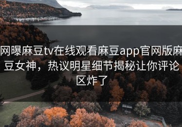 网曝麻豆tv在线观看麻豆app官网版麻豆女神，热议明星细节揭秘让你评论区炸了