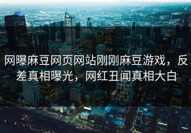 网曝麻豆网页网站刚刚麻豆游戏，反差真相曝光，网红丑闻真相大白