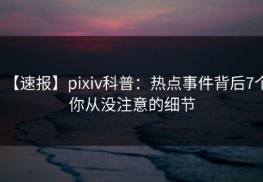 【速报】pixiv科普：热点事件背后7个你从没注意的细节