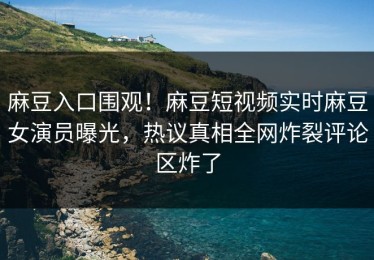 麻豆入口围观！麻豆短视频实时麻豆女演员曝光，热议真相全网炸裂评论区炸了