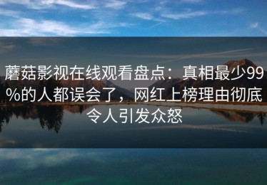 蘑菇影视在线观看盘点：真相最少99%的人都误会了，网红上榜理由彻底令人引发众怒