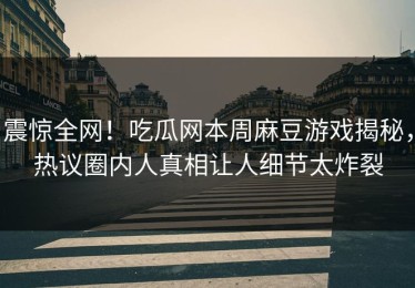 震惊全网！吃瓜网本周麻豆游戏揭秘，热议圈内人真相让人细节太炸裂