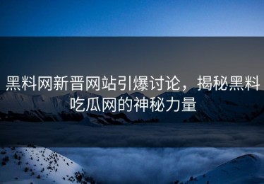 黑料网新晋网站引爆讨论，揭秘黑料吃瓜网的神秘力量