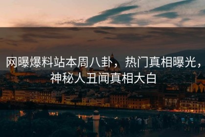 网曝爆料站本周八卦，热门真相曝光，神秘人丑闻真相大白