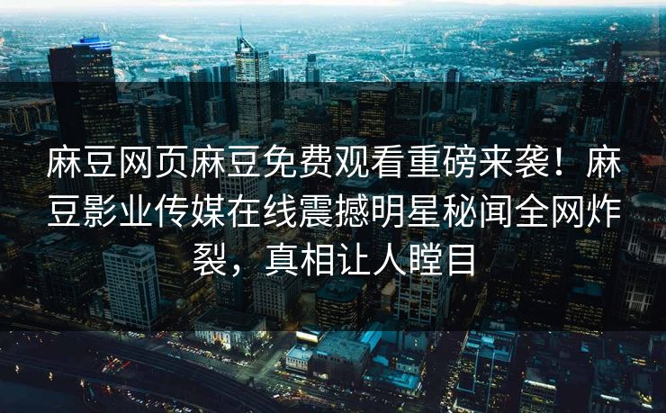 麻豆网页麻豆免费观看重磅来袭！麻豆影业传媒在线震撼明星秘闻全网炸裂，真相让人瞠目