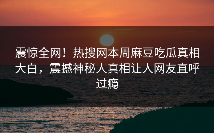 震惊全网！热搜网本周麻豆吃瓜真相大白，震撼神秘人真相让人网友直呼过瘾