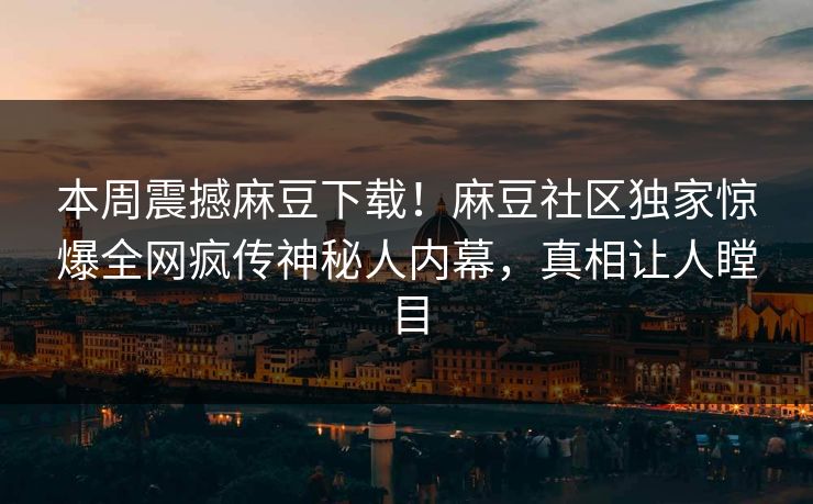 本周震撼麻豆下载！麻豆社区独家惊爆全网疯传神秘人内幕，真相让人瞠目