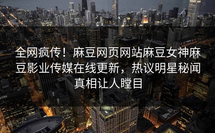 全网疯传！麻豆网页网站麻豆女神麻豆影业传媒在线更新，热议明星秘闻真相让人瞠目