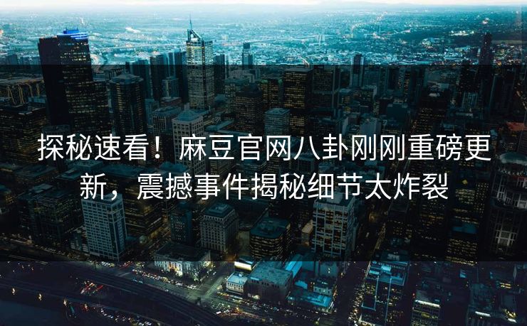 探秘速看！麻豆官网八卦刚刚重磅更新，震撼事件揭秘细节太炸裂