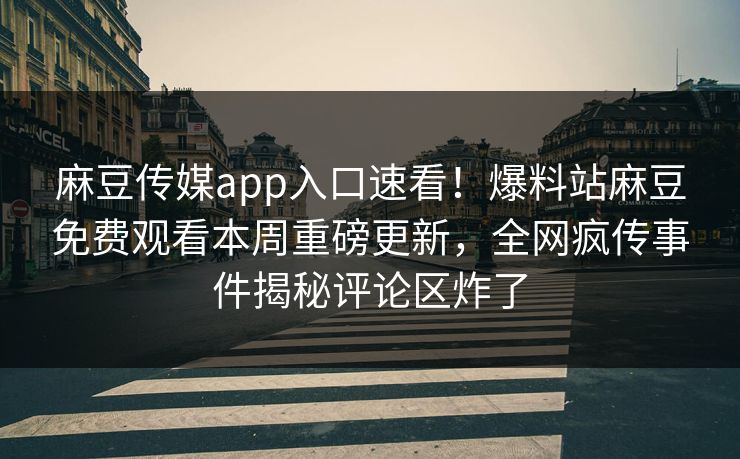 麻豆传媒app入口速看！爆料站麻豆免费观看本周重磅更新，全网疯传事件揭秘评论区炸了