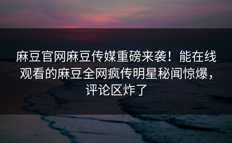 麻豆官网麻豆传媒重磅来袭！能在线观看的麻豆全网疯传明星秘闻惊爆，评论区炸了