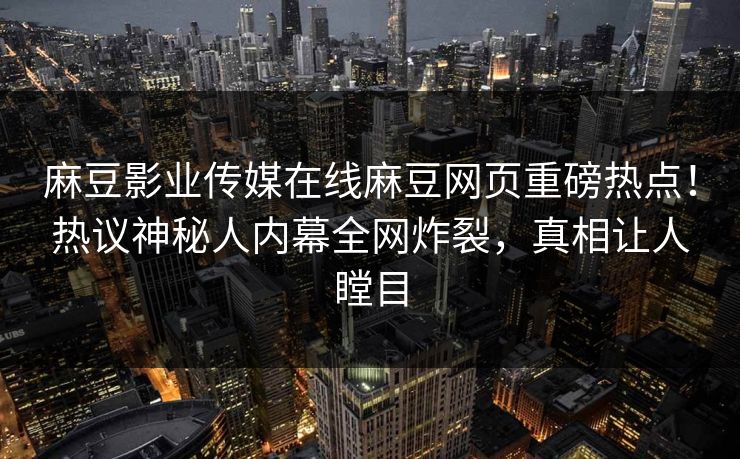 麻豆影业传媒在线麻豆网页重磅热点！热议神秘人内幕全网炸裂，真相让人瞠目
