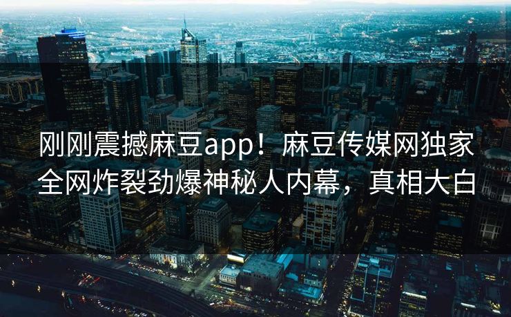 刚刚震撼麻豆app！麻豆传媒网独家全网炸裂劲爆神秘人内幕，真相大白