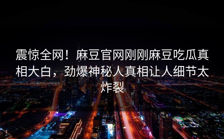 震惊全网！麻豆官网刚刚麻豆吃瓜真相大白，劲爆神秘人真相让人细节太炸裂