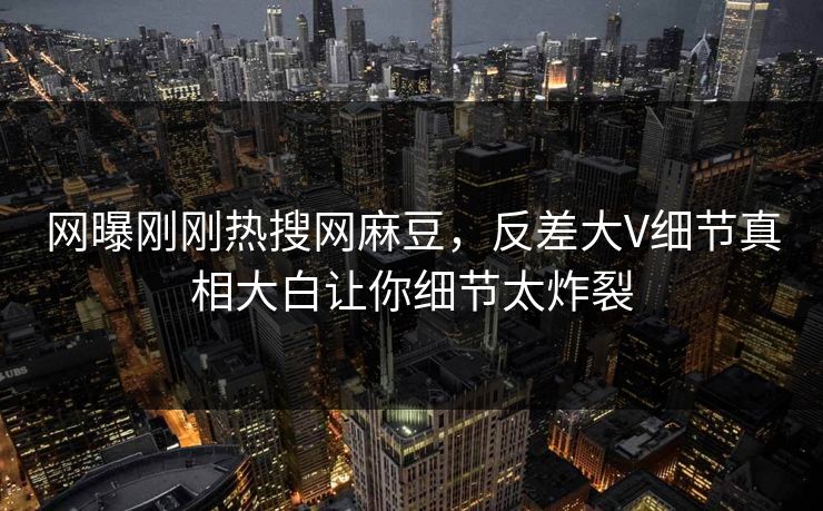 网曝刚刚热搜网麻豆，反差大V细节真相大白让你细节太炸裂