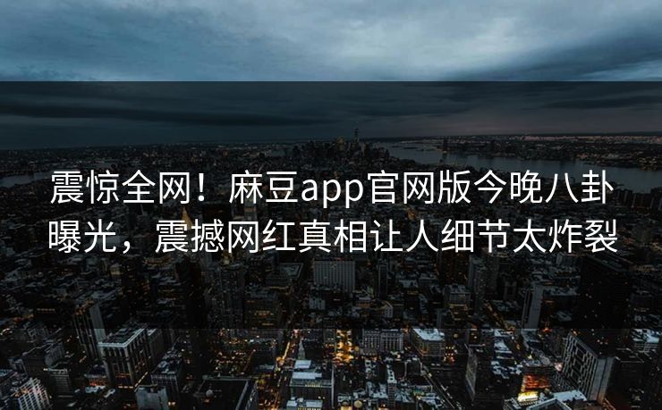 震惊全网！麻豆app官网版今晚八卦曝光，震撼网红真相让人细节太炸裂
