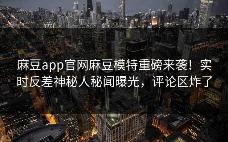 麻豆app官网麻豆模特重磅来袭！实时反差神秘人秘闻曝光，评论区炸了
