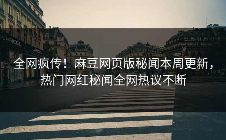 全网疯传！麻豆网页版秘闻本周更新，热门网红秘闻全网热议不断