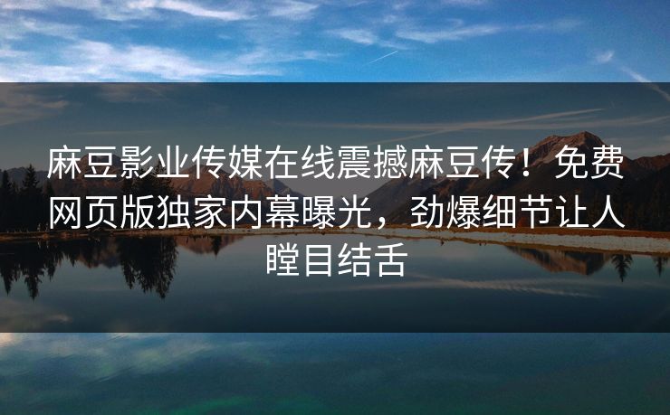 麻豆影业传媒在线震撼麻豆传！免费网页版独家内幕曝光，劲爆细节让人瞠目结舌