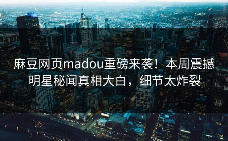 麻豆网页madou重磅来袭！本周震撼明星秘闻真相大白，细节太炸裂