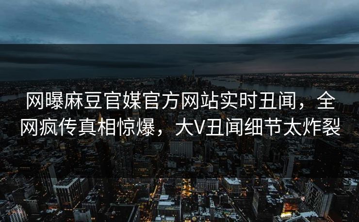 网曝麻豆官媒官方网站实时丑闻，全网疯传真相惊爆，大V丑闻细节太炸裂