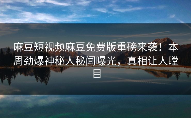 麻豆短视频麻豆免费版重磅来袭！本周劲爆神秘人秘闻曝光，真相让人瞠目