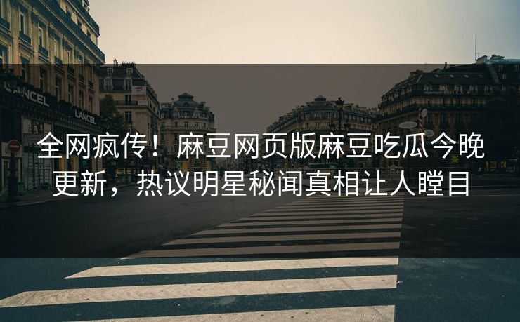 全网疯传！麻豆网页版麻豆吃瓜今晚更新，热议明星秘闻真相让人瞠目