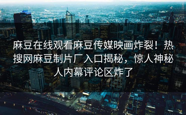 麻豆在线观看麻豆传媒映画炸裂！热搜网麻豆制片厂入口揭秘，惊人神秘人内幕评论区炸了