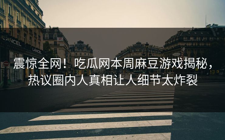 震惊全网！吃瓜网本周麻豆游戏揭秘，热议圈内人真相让人细节太炸裂
