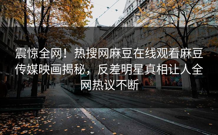 震惊全网！热搜网麻豆在线观看麻豆传媒映画揭秘，反差明星真相让人全网热议不断