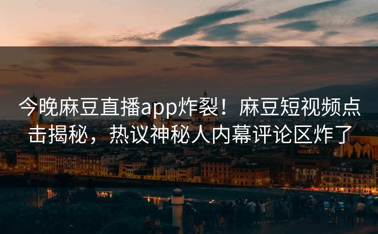 今晚麻豆直播app炸裂！麻豆短视频点击揭秘，热议神秘人内幕评论区炸了
