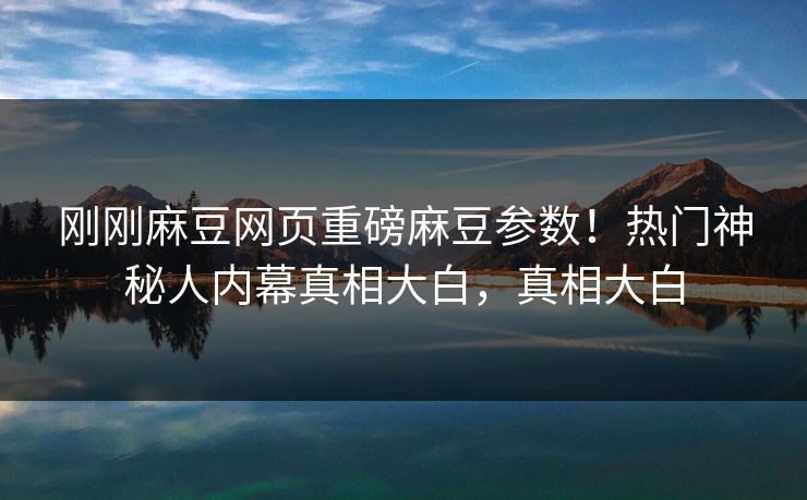 刚刚麻豆网页重磅麻豆参数！热门神秘人内幕真相大白，真相大白