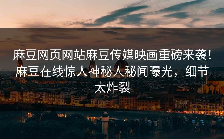 麻豆网页网站麻豆传媒映画重磅来袭！麻豆在线惊人神秘人秘闻曝光，细节太炸裂