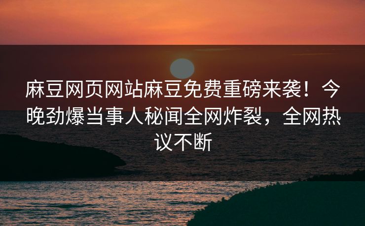 麻豆网页网站麻豆免费重磅来袭！今晚劲爆当事人秘闻全网炸裂，全网热议不断