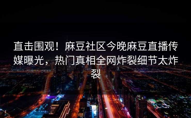 直击围观！麻豆社区今晚麻豆直播传媒曝光，热门真相全网炸裂细节太炸裂
