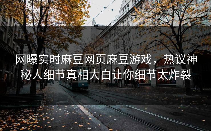 网曝实时麻豆网页麻豆游戏，热议神秘人细节真相大白让你细节太炸裂