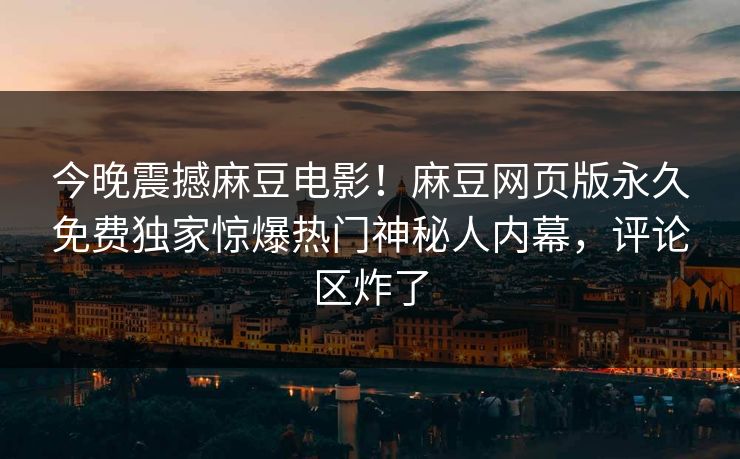 今晚震撼麻豆电影！麻豆网页版永久免费独家惊爆热门神秘人内幕，评论区炸了