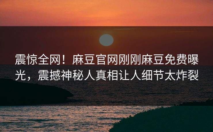 震惊全网！麻豆官网刚刚麻豆免费曝光，震撼神秘人真相让人细节太炸裂